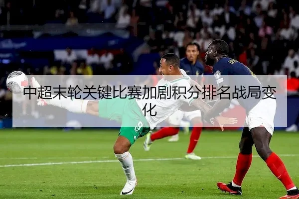 中超末轮关键比赛加剧积分排名战局变化